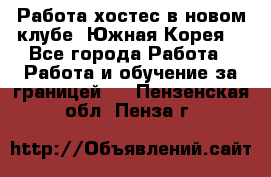 Работа хостес в новом клубе, Южная Корея  - Все города Работа » Работа и обучение за границей   . Пензенская обл.,Пенза г.
